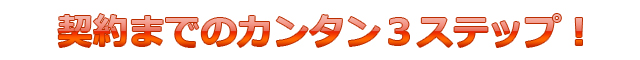 契約までのカンタン３ステップ！